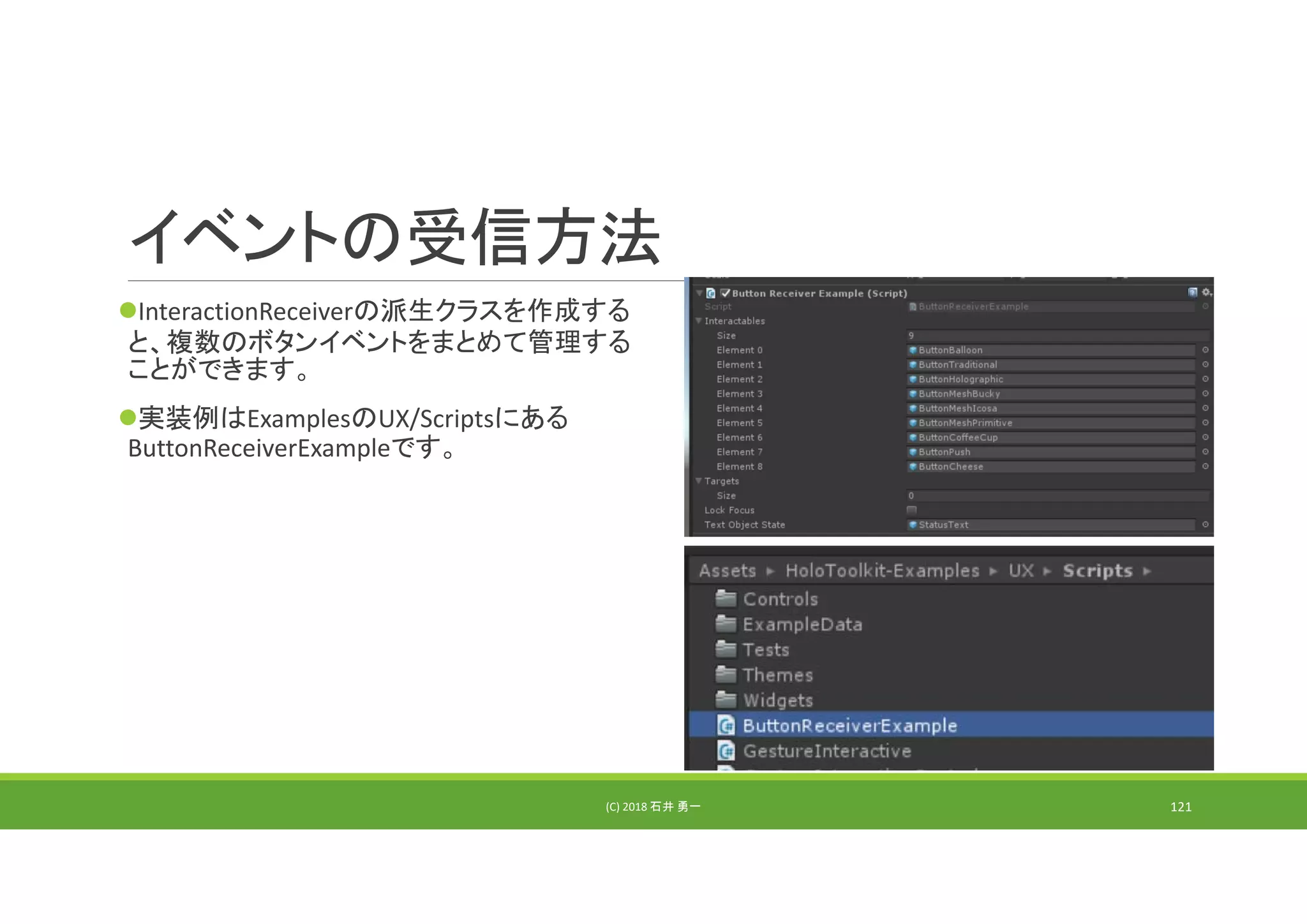 イベントの受信方法
InteractionReceiverの派生クラスを作成する
と、複数のボタンイベントをまとめて管理する
ことができます。
実装例はExamplesのUX/Scriptsにある
ButtonReceiverExampleです。
(C) 2018 石井 勇一 121
 