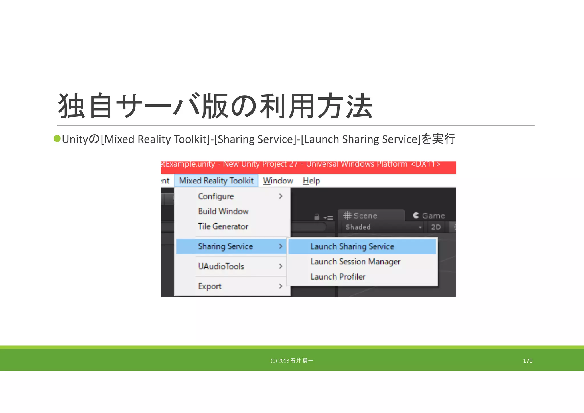 独自サーバ版の利用方法
Unityの[Mixed Reality Toolkit]‐[Sharing Service]‐[Launch Sharing Service]を実行
(C) 2018 石井 勇一 179
 