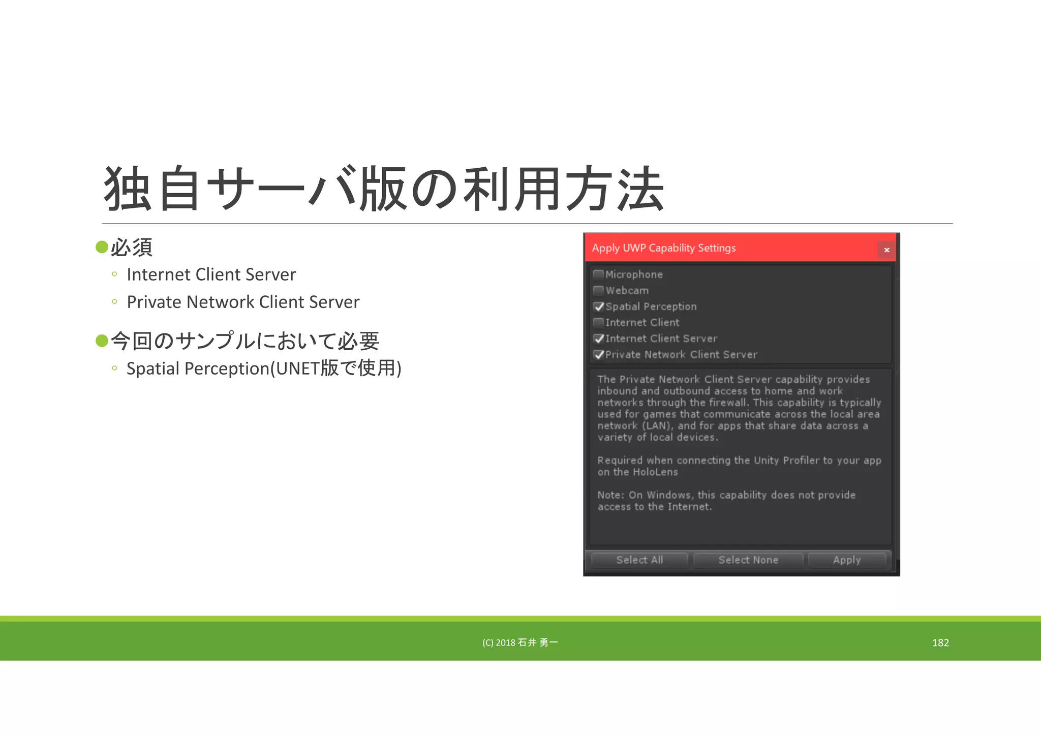 独自サーバ版の利用方法
必須
◦ Internet Client Server
◦ Private Network Client Server
今回のサンプルにおいて必要
◦ Spatial Perception(UNET版で使用)
(C) 2018 石井 勇一 182
 