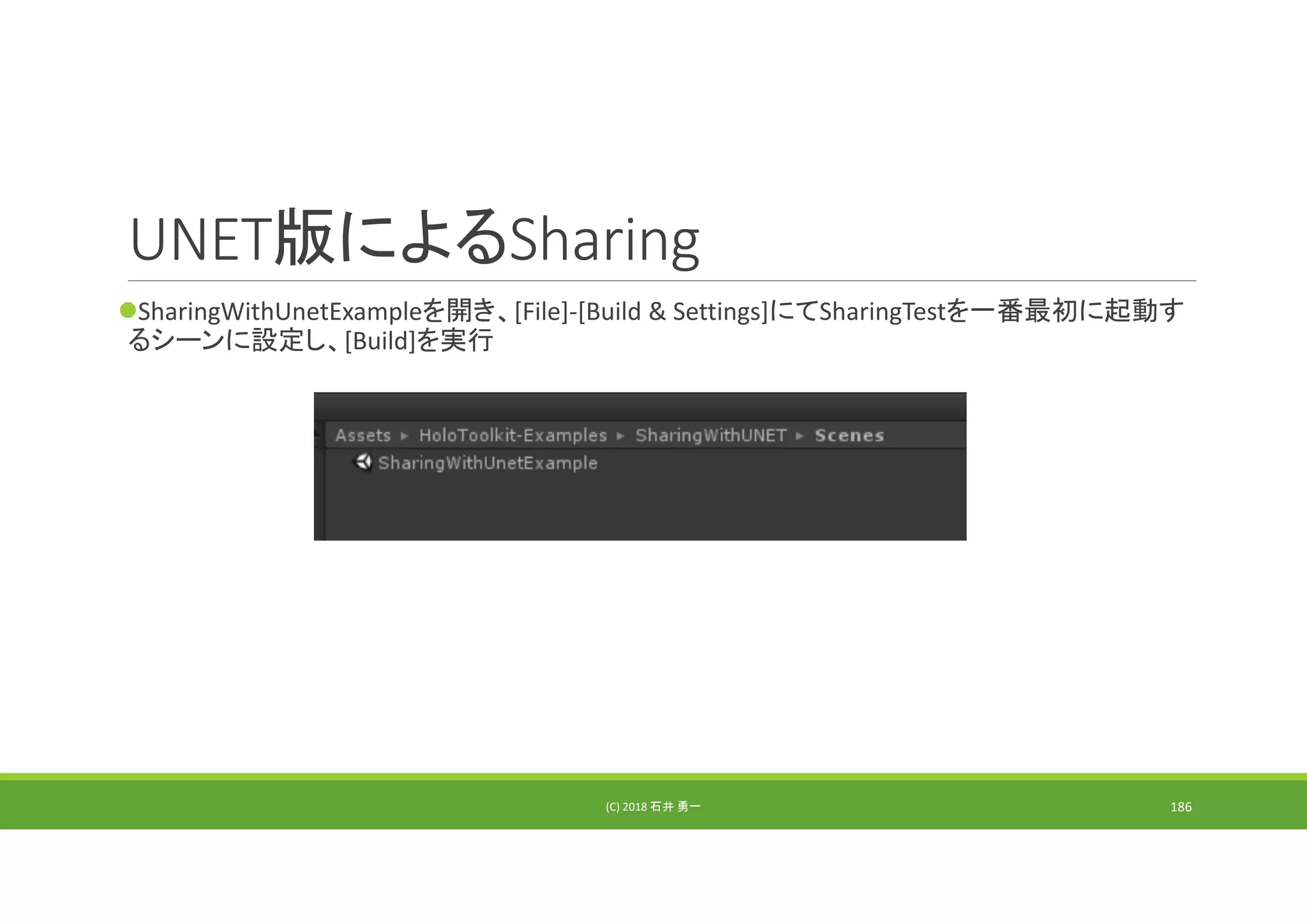 UNET版によるSharing
SharingWithUnetExampleを開き、[File]‐[Build & Settings]にてSharingTestを一番最初に起動す
るシーンに設定し、[Build]を実行
(C) 2018 石井 勇一 186
 