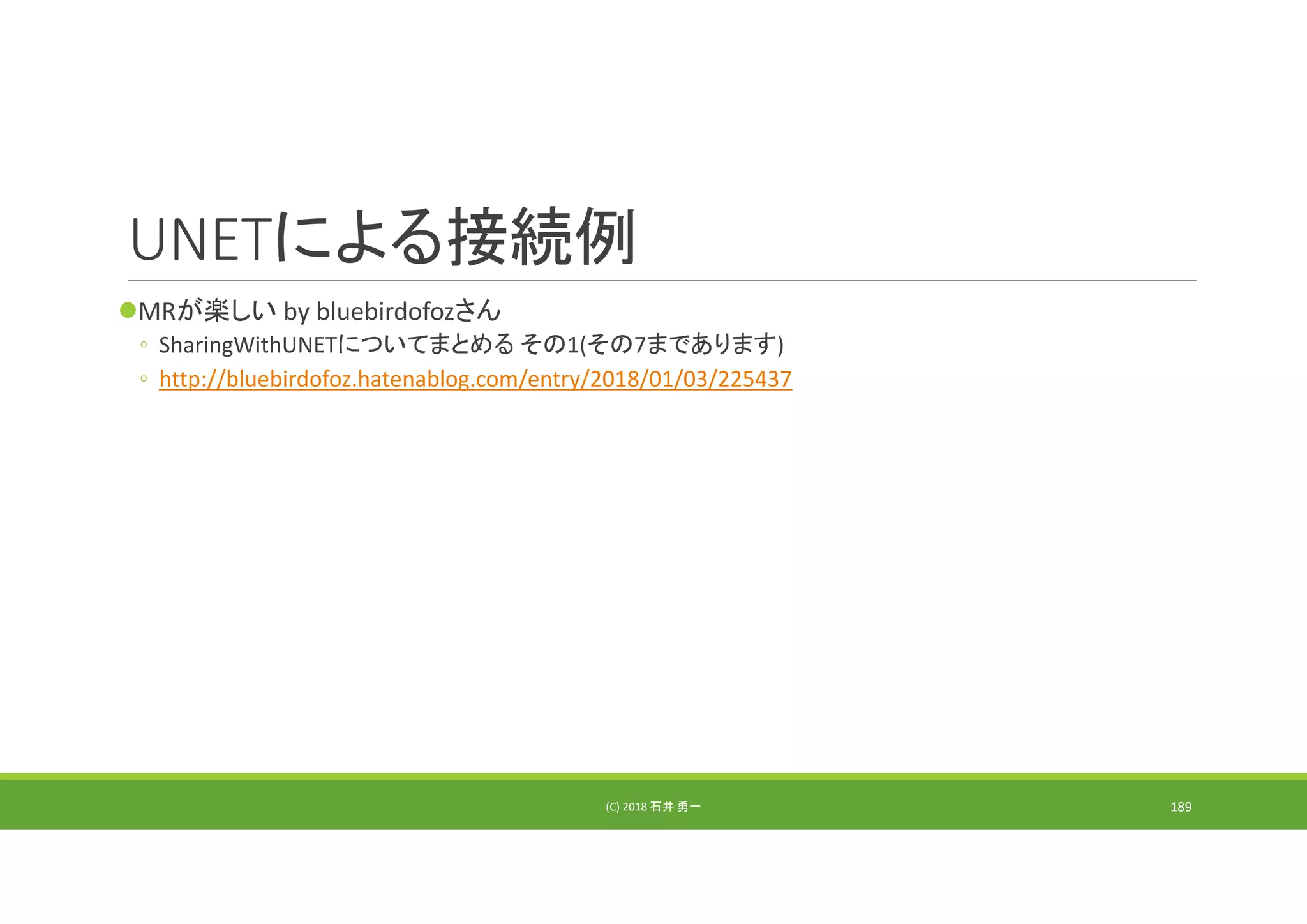 UNETによる接続例
MRが楽しい by bluebirdofozさん
◦ SharingWithUNETについてまとめる その1(その7まであります)
◦ http://bluebirdofoz.hatenablog.com/entry/2018/01/03/225437
(C) 2018 石井 勇一 189
 