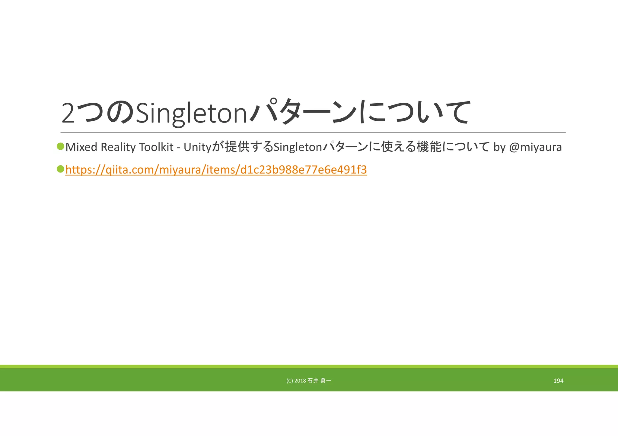 2つのSingletonパターンについて
Mixed Reality Toolkit ‐ Unityが提供するSingletonパターンに使える機能について by @miyaura
https://qiita.com/miyaura/items/d1c23b988e77e6e491f3
(C) 2018 石井 勇一 194
 