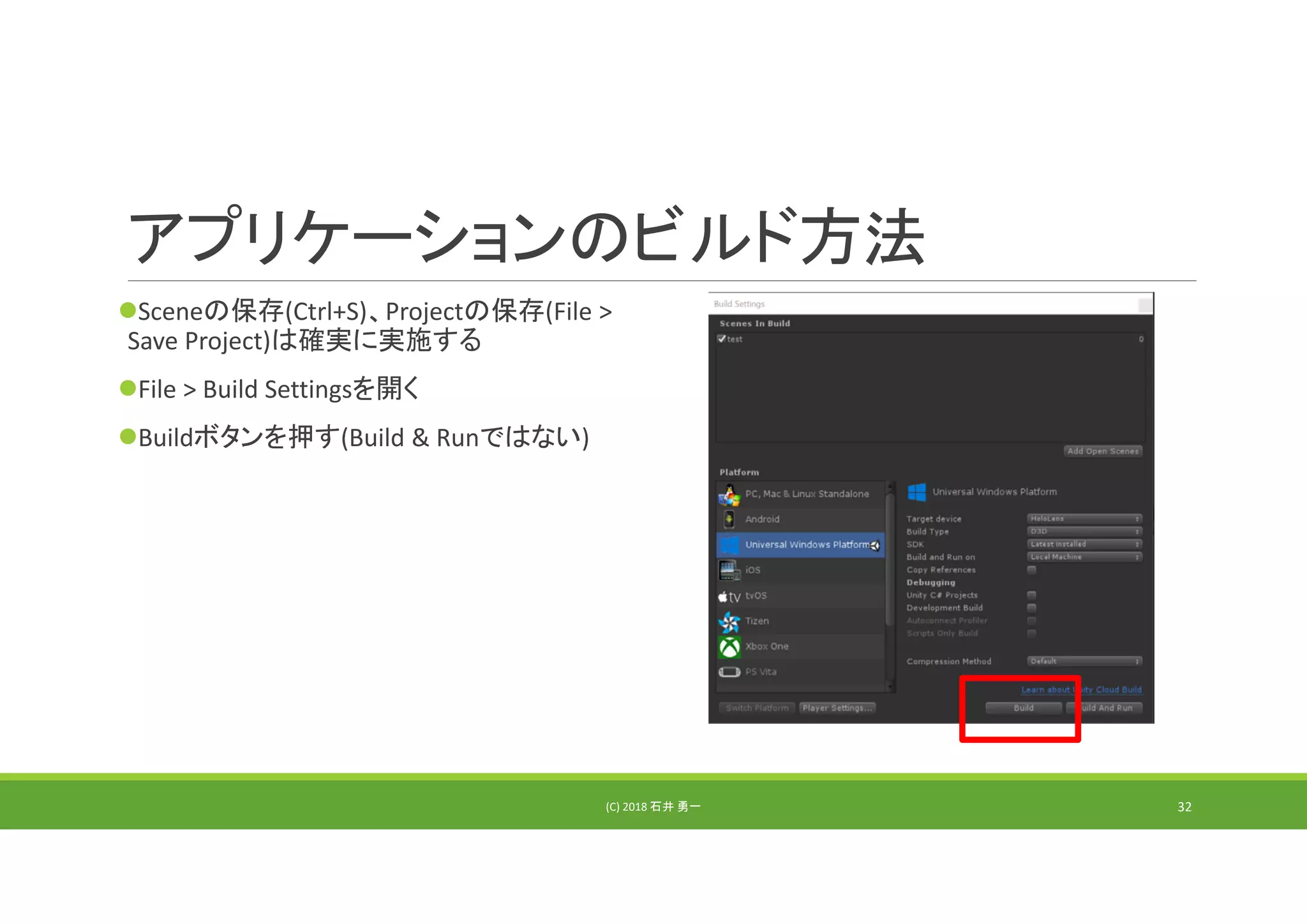 アプリケーションのビルド方法
Sceneの保存(Ctrl+S)、Projectの保存(File > 
Save Project)は確実に実施する
File > Build Settingsを開く
Buildボタンを押す(Build & Runではない)
(C) 2018 石井 勇一 32
 