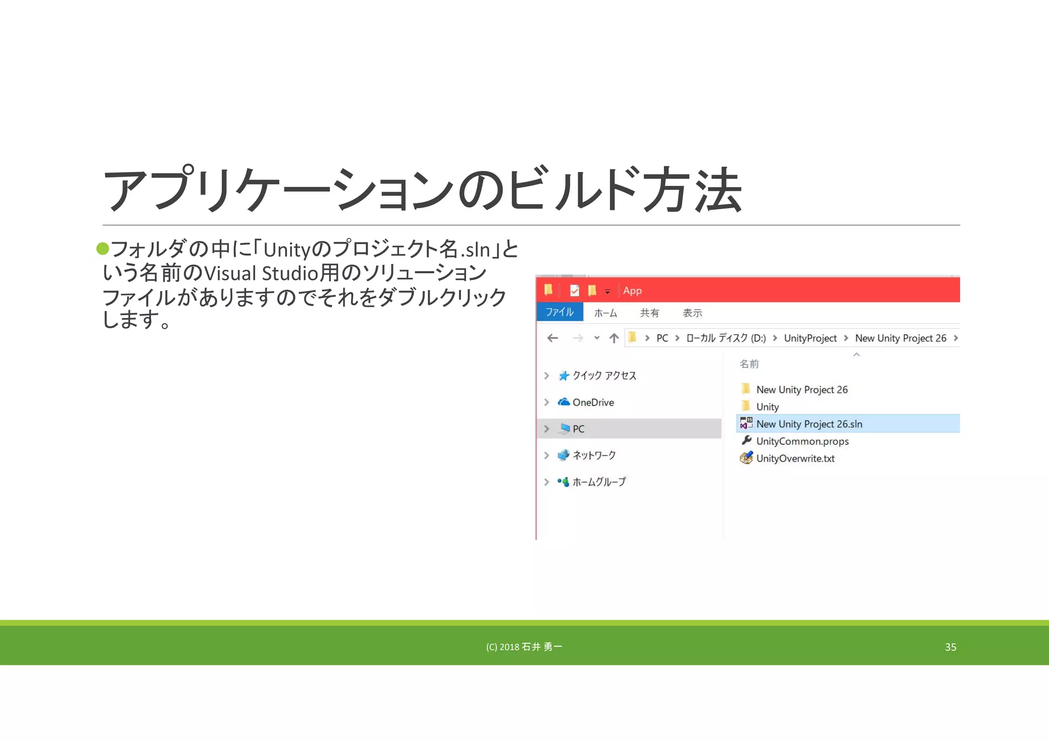アプリケーションのビルド方法
フォルダの中に「Unityのプロジェクト名.sln」と
いう名前のVisual Studio用のソリューション
ファイルがありますのでそれをダブルクリック
します。
(C) 2018 石井 勇一 35
 