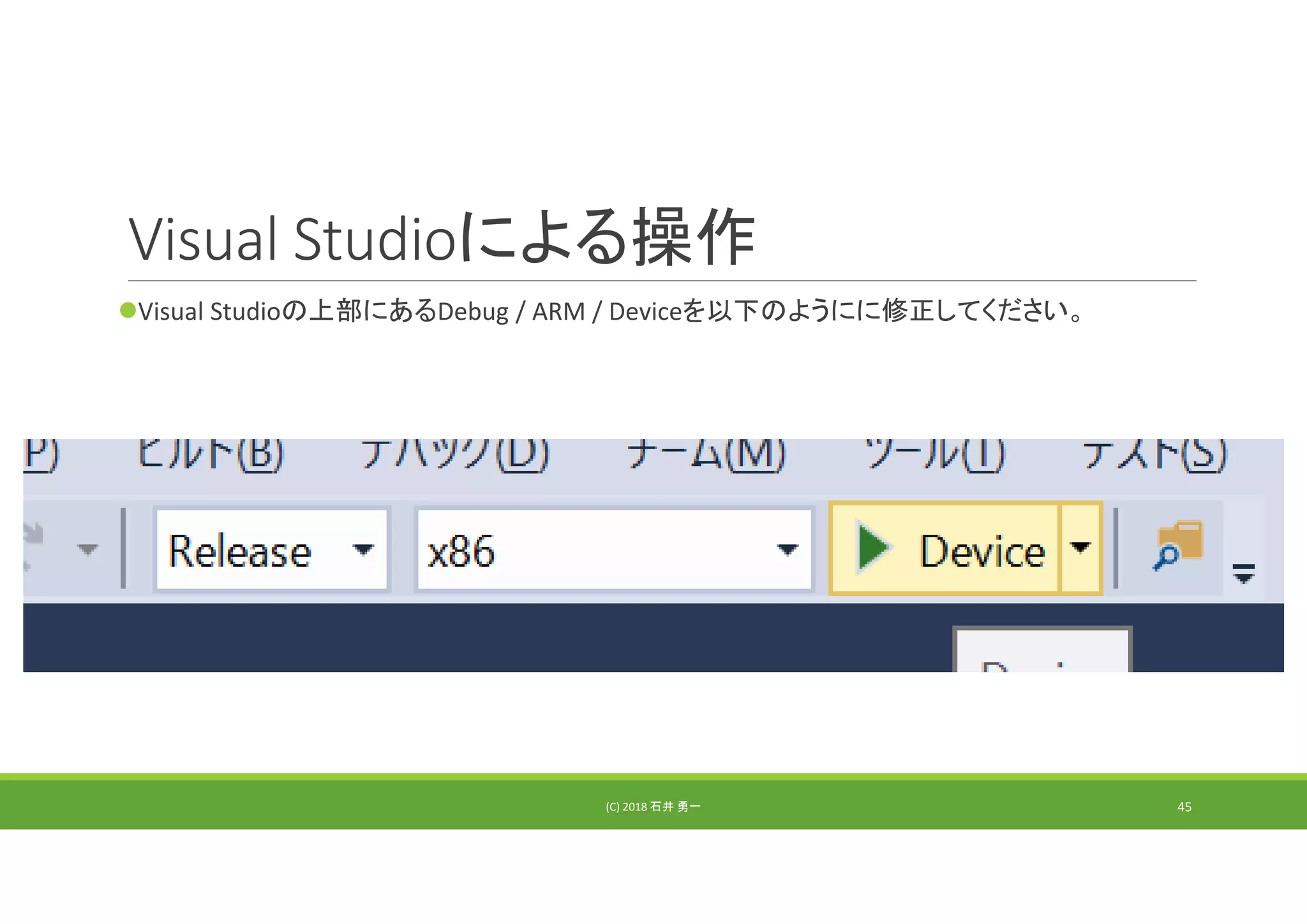 Visual Studioによる操作
Visual Studioの上部にあるDebug / ARM / Deviceを以下のようにに修正してください。
(C) 2018 石井 勇一 45
 