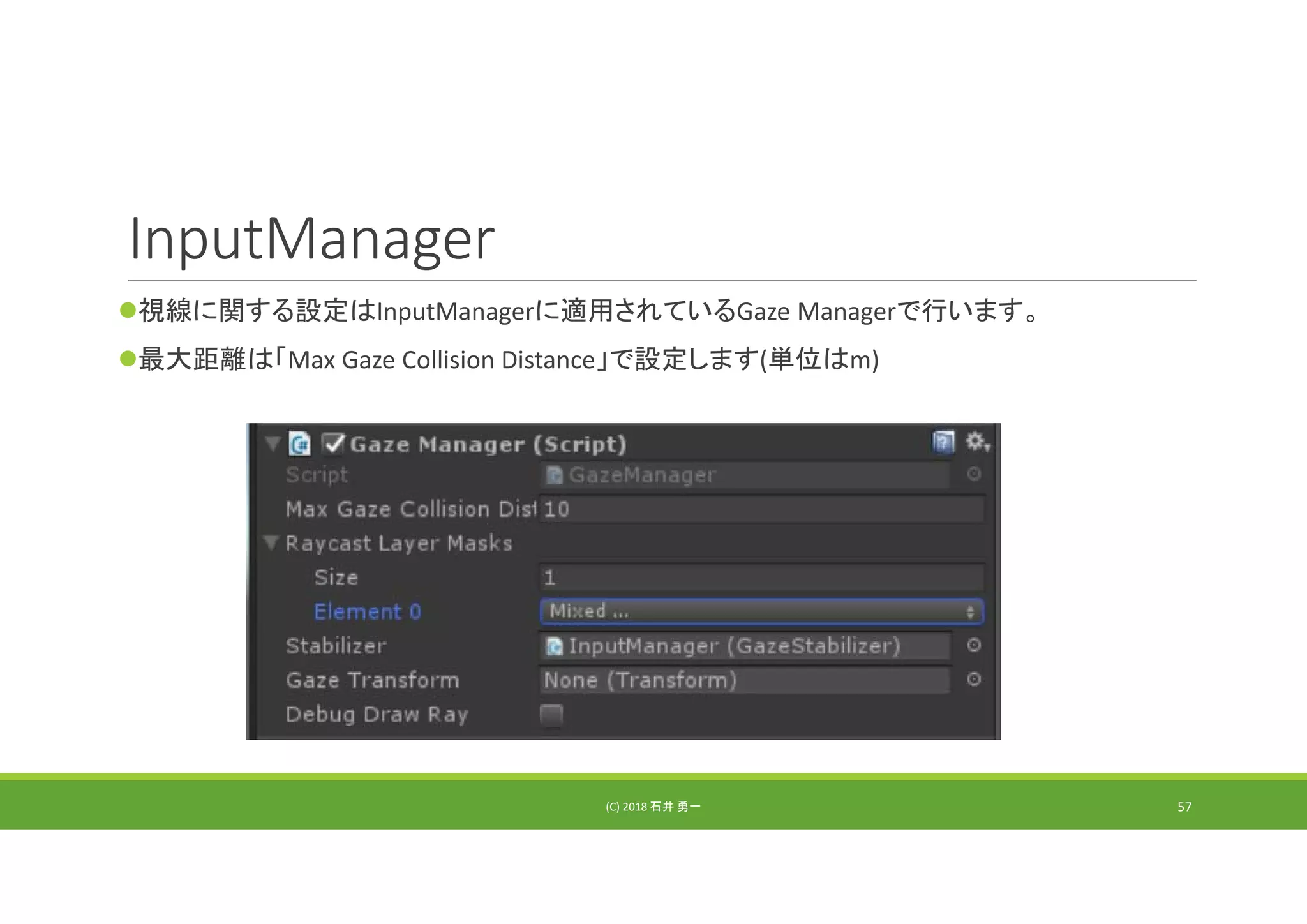 InputManager
視線に関する設定はInputManagerに適用されているGaze Managerで行います。
最大距離は「Max Gaze Collision Distance」で設定します(単位はm)
(C) 2018 石井 勇一 57
 