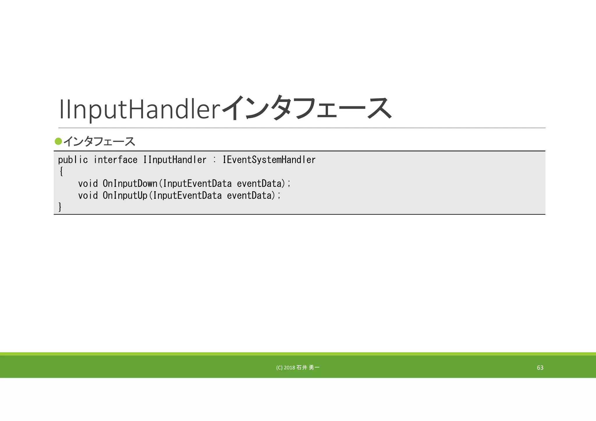 IInputHandlerインタフェース
インタフェース
(C) 2018 石井 勇一 63
public interface IInputHandler : IEventSystemHandler
{
void OnInputDown(InputEventData eventData);
void OnInputUp(InputEventData eventData);
}
 
