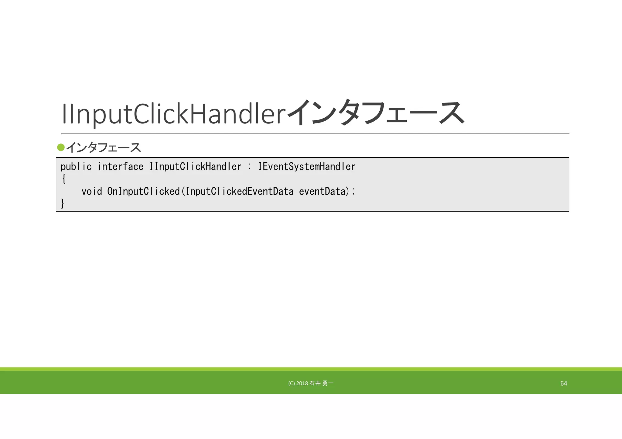 IInputClickHandlerインタフェース
インタフェース
(C) 2018 石井 勇一 64
public interface IInputClickHandler : IEventSystemHandler
{
void OnInputClicked(InputClickedEventData eventData);
}
 
