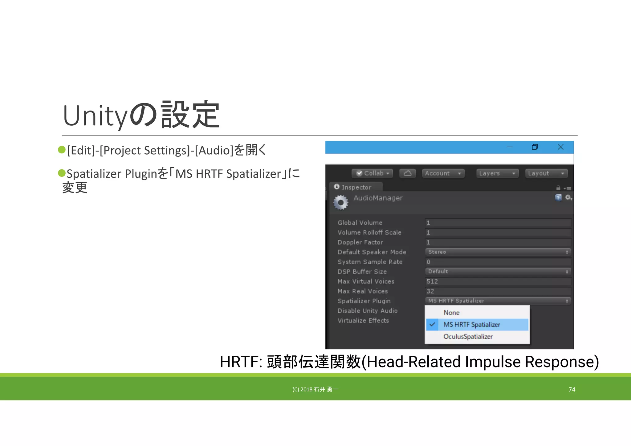 Unityの設定
[Edit]‐[Project Settings]‐[Audio]を開く
Spatializer Pluginを「MS HRTF Spatializer」に
変更
(C) 2018 石井 勇一 74
HRTF: 頭部伝達関数(Head-Related Impulse Response)
 