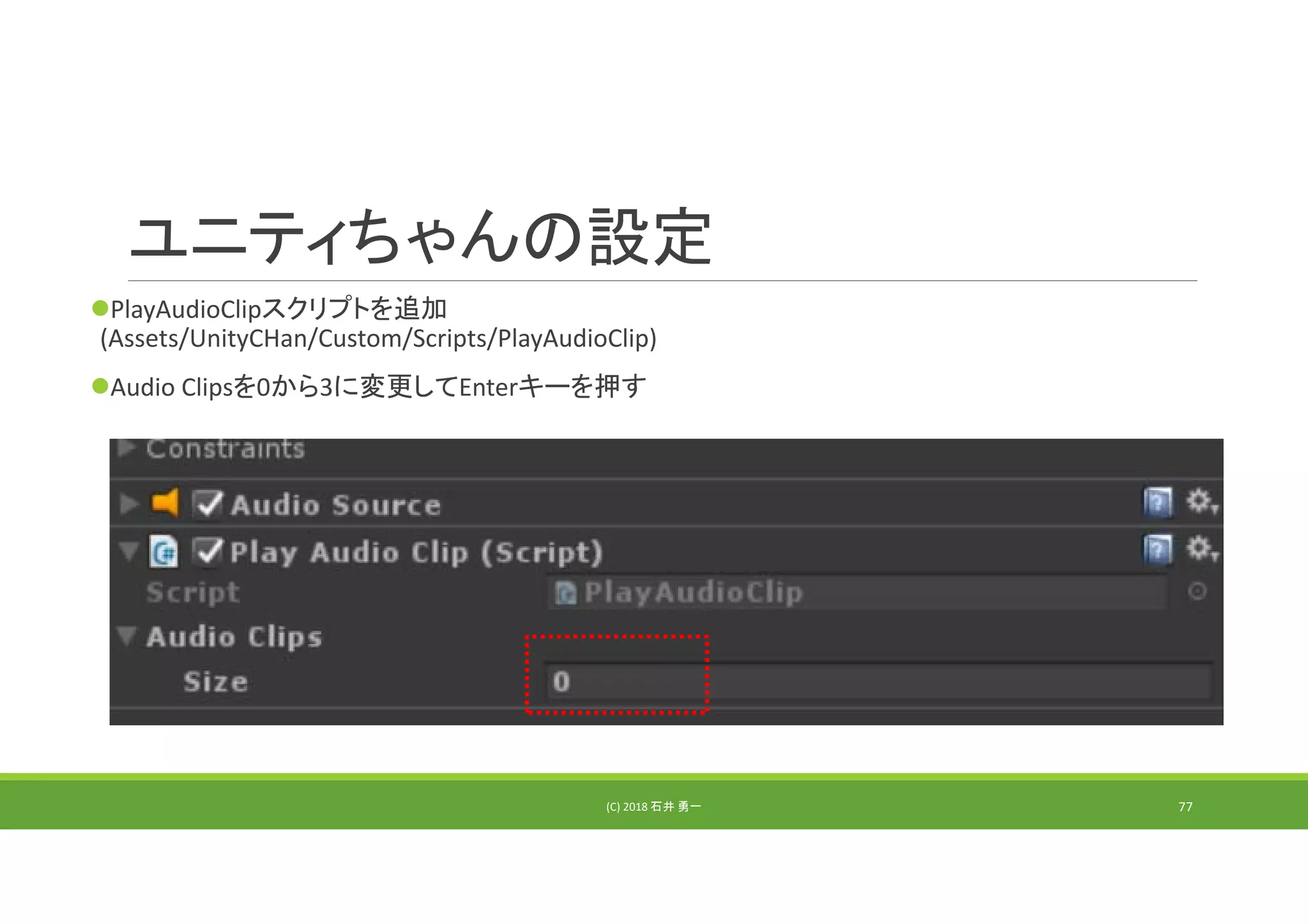 ユニティちゃんの設定
PlayAudioClipスクリプトを追加
(Assets/UnityCHan/Custom/Scripts/PlayAudioClip)
Audio Clipsを0から3に変更してEnterキーを押す
(C) 2018 石井 勇一 77
 