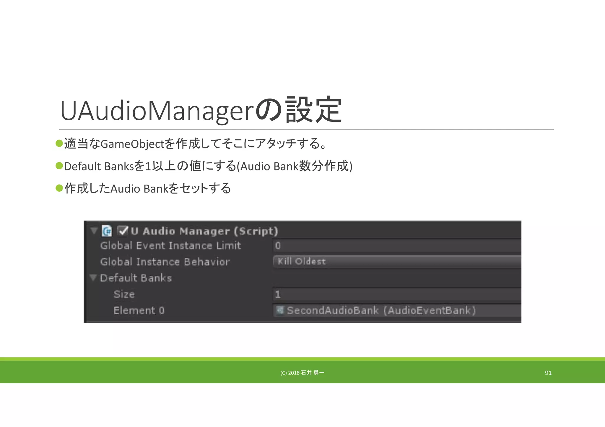 UAudioManagerの設定
適当なGameObjectを作成してそこにアタッチする。
Default Banksを1以上の値にする(Audio Bank数分作成)
作成したAudio Bankをセットする
(C) 2018 石井 勇一 91
 