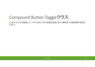 Compound Button Toggleクラス
このスクリプトを使用して、トグルのオン/オフ状態を追加します（現時点では使用例が見当た
らない)
(C) 2018 石井 勇一 120
 