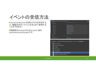 イベントの受信方法
InteractionReceiverの派生クラスを作成する
と、複数のボタンイベントをまとめて管理する
ことができます。
実装例はExamplesのUX/Scriptsにある
ButtonReceiverExampleです。
(C) 2018 石井 勇一 121
 