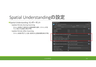 Spatial Understandingの設定
Spatial Understanding コンポーネント
◦ Update Period_During Scanning
◦ スキャン処理中に使用される更新期間（通常、スキャンが完
了した後よりも高速）(単位不明)
◦ Update Period_After Scanning
◦ スキャン処理が完了した後に使用される更新期間(単位不明)
(C) 2018 石井 勇一 140
 