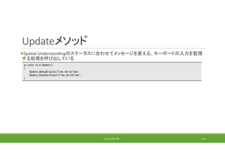 Updateメソッド
Spatial Understandingのステータスに合わせてメッセージを変える、キーボードの入力を監視
する処理を呼び出している
(C) 2018 石井 勇一 146
private void Update()
{
Update_DebugDisplay(Time.deltaTime);
Update_KeyboardInput(Time.deltaTime);
}
 