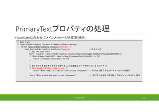 PrimaryTextプロパティの処理
ScanStateに合わせてメインメッセージを変更(続き)
(C) 2018 石井 勇一 152
// Scan state
if (SpatialUnderstanding.Instance.AllowSpatialUnderstanding){
switch (SpatialUnderstanding.Instance.ScanState) {
case SpatialUnderstanding.ScanStates.Scanning: //スキャン中
// Get the scan stats
IntPtr statsPtr = SpatialUnderstanding.Instance.UnderstandingDLL.GetStaticPlayspaceStatsPtr();
if (SpatialUnderstandingDll.Imports.QueryPlayspaceStats(statsPtr) == 0){
return "playspace stats query failed";
}
// 終了させても良さそうかどうか調べる(これも複雑なコードが付いているプロパティ)
if (DoesScanMeetMinBarForCompletion) {
return "When ready, air tap to finalize your playspace"; // AirTapで終了するというメッセージを表示
}
return "Walk around and scan in your playspace"; // まだ不十分なので歩き回ってスキャンしなさいと表示
:
:
 