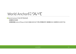 World Anchorについて
World Anchorになりそうなもの
◦ 起動時の位置
◦ 画像認識(VuforiaやOpenCVなどと組み合わせて同じ特徴を持つ画像を元に位置合わせをする)
(C) 2018 石井 勇一 175
 