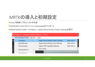 MRTKの導入と初期設定
Unityで新規にプロジェクトの作成
HoloToolkit‐Unity‐2017.2.1.3.unitypackageをインポート
Mixed Reality Toolkit > Configure > Apply Mixed Reality Project Settingsを実行
(C) 2018 石井 勇一 21
 