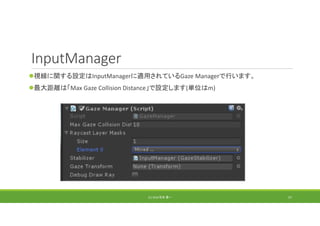 InputManager
視線に関する設定はInputManagerに適用されているGaze Managerで行います。
最大距離は「Max Gaze Collision Distance」で設定します(単位はm)
(C) 2018 石井 勇一 57
 