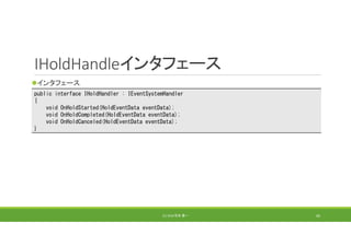 IHoldHandleインタフェース
インタフェース
(C) 2018 石井 勇一 66
public interface IHoldHandler : IEventSystemHandler
{
void OnHoldStarted(HoldEventData eventData);
void OnHoldCompleted(HoldEventData eventData);
void OnHoldCanceled(HoldEventData eventData);
}
 