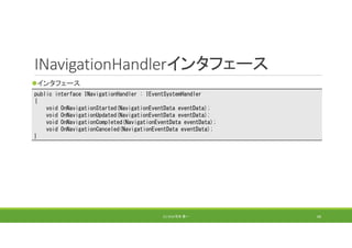 INavigationHandlerインタフェース
インタフェース
(C) 2018 石井 勇一 68
public interface INavigationHandler : IEventSystemHandler
{
void OnNavigationStarted(NavigationEventData eventData);
void OnNavigationUpdated(NavigationEventData eventData);
void OnNavigationCompleted(NavigationEventData eventData);
void OnNavigationCanceled(NavigationEventData eventData);
}
 