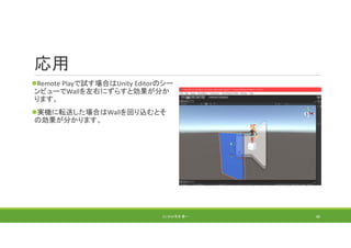 応用
Remote Playで試す場合はUnity Editorのシー
ンビューでWallを左右にずらすと効果が分か
ります。
実機に転送した場合はWallを回り込むとそ
の効果が分かります。
(C) 2018 石井 勇一 86
 