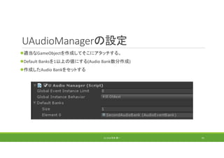 UAudioManagerの設定
適当なGameObjectを作成してそこにアタッチする。
Default Banksを1以上の値にする(Audio Bank数分作成)
作成したAudio Bankをセットする
(C) 2018 石井 勇一 91
 