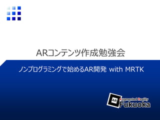 ARコンテンツ作成勉強会
ノンプログラミングで始めるAR開発 with MRTK
 