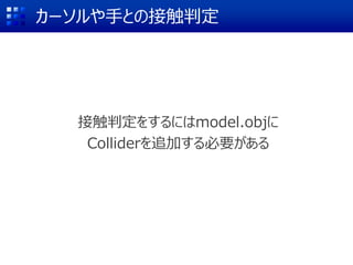 カーソルや手との接触判定
接触判定をするにはmodel.objに
Colliderを追加する必要がある
 