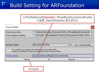 Build Setting for ARFoundation
①ProfileNameをSample1 MixedRealityCameraProfile
に変更 (NewをMobileに変えるだけ)
②Clone
 