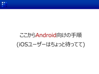 ここからAndroid向けの手順
(iOSユーザーはちょっと待ってて)
 