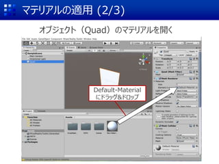 マテリアルの適用 (2/3)
オブジェクト（Quad）のマテリアルを開く
Default-Material
にドラッグ&ドロップ
 