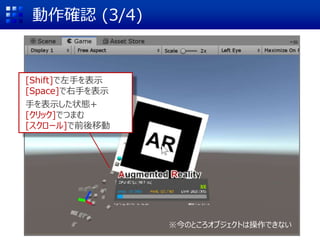 動作確認 (3/4)
[Shift]で左手を表示
[Space]で右手を表示
手を表示した状態+
[クリック]でつまむ
[スクロール]で前後移動
※今のところオブジェクトは操作できない
 