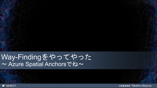 takabrz1 大阪駆動開発 Takahiro Miyaura
Way-Findingをやってやった
～ Azure Spatial Anchorsでね～
 