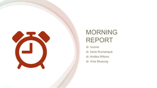 MORNING
REPORT
dr. Ivonne
dr. Irene Rumampuk
dr. Andika Witono
dr. Vina Wuwung
 