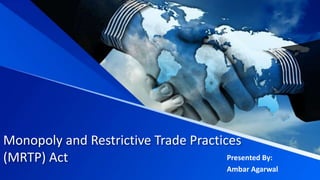 Monopoly and Restrictive Trade Practices
(MRTP) Act Presented By:
Ambar Agarwal
 