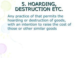 5. HOARDING, DESTRUCTION ETC. Any practice of that permits the hoarding or destruction of goods, with an intention to raise the cost of those or other similar goods 