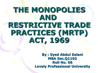 THE MONOPOLIES AND  RESTRICTIVE TRADE PRACTICES (MRTP) ACT, 1969 By : Syed Abdul Zelani MBA Sec.Q1102 Roll No. 06 Lovely Professional University 