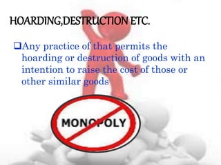 HOARDING,DESTRUCTION ETC.
Any practice of that permits the
hoarding or destruction of goods with an
intention to raise the cost of those or
other similar goods
 