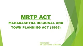 MRTP ACT
MAHARASHTRA REGIONAL AND
TOWN PLANNING ACT (1966)
PREPARED BY -
AR. SIDDHI VIPUL KANKARIYA
 