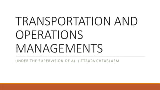 TRANSPORTATION AND
OPERATIONS
MANAGEMENTS
UNDER THE SUPERVISION OF AJ. JITTRAPA CHEABLAEM
 