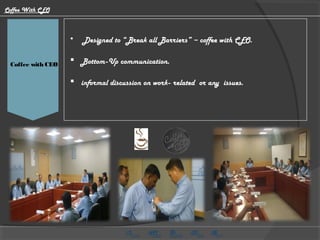 HMG CV Video   Designed to “Break all Barriers” – coffee with CEO.
 Bottom-Up communication.
 informal discussion on work- related or any issues.
Coffee with CEO
Coffee With CEO
 