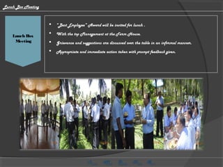 HMG CV Video
 “Best Employee” Award will be invited for lunch .
 With the top Management at the Farm House.
 Grievance and suggestions are discussed over the table in an informal manner.
 Appropriate and immediate action taken with prompt feedback given.
Lunch Box
Meeting
Lunch Box Meeting
 