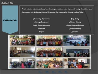 HMG CV Video
 An initiative to foster a feeling of care for employee’s children and a step towards making the children spend
their vacation with fun learning. Some of the activities that are covered in the camp are listed below:
Children’s Club
Children's Club
Handwriting Improvement Story Telling
Memory Development Telescope Viewing
Simple Science experiments Simple Drawing Technique
Fun Math Logical Reasoning
Origami Discipline
 