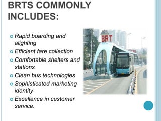 BRTS COMMONLY
INCLUDES:
 Rapid boarding and
alighting
 Efficient fare collection
 Comfortable shelters and
stations
 Clean bus technologies
 Sophisticated marketing
identity
 Excellence in customer
service.
 