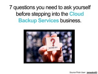 7 questions you need to ask yourself before stepping into theCloud Backup Services business. Source:Flickr User:  jameskm03 
