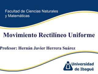 Facultad de Ciencias Naturales y Matemáticas Movimiento Rectilíneo Uniforme Profesor: HernánJavier Herrera Suárez 1 