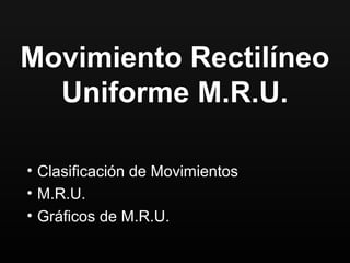 Movimiento Rectilíneo
  Uniforme M.R.U.

• Clasificación de Movimientos
• M.R.U.
• Gráficos de M.R.U.
 