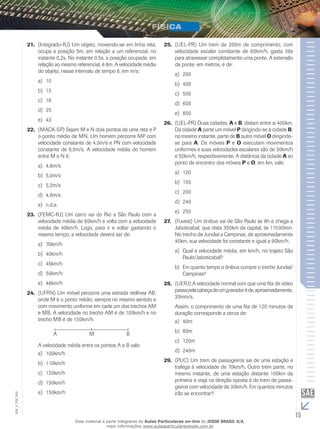 21. (Integrado-RJ) Um objeto, movendo-se em linha reta, 
ocupa a posição 5m, em relação a um referencial, no 
instante 0,2s. No instante 0,5s, a posição ocupada, em 
relação ao mesmo referencial, é 8m. A velocidade média 
do objeto, nesse intervalo de tempo é, em m/s: 
a) 10 
b) 13 
c) 16 
d) 25 
e) 43 
22. (MACK-SP) Sejam M e N dois pontos de uma reta e P 
o ponto médio de MN. Um homem percorre MP com 
velocidade constante de 4,0m/s e PN com velocidade 
constante de 6,0m/s. A velocidade média do homem 
entre M e N é: 
a) 4,8m/s 
b) 5,0m/s 
c) 5,2m/s 
d) 4,6m/s 
e) n.d.a. 
23. (FEMC-RJ) Um carro vai do Rio a São Paulo com a 
velocidade média de 60km/h e volta com a velocidade 
média de 40km/h. Logo, para ir e voltar gastando o 
mesmo tempo, a velocidade deverá ser de: 
a) 70km/h 
b) 40km/h 
c) 45km/h 
d) 50km/h 
e) 48km/h 
24. (UFRN) Um móvel percorre uma estrada retilínea AB, 
onde M é o ponto médio, sempre no mesmo sentido e 
com movimento uniforme em cada um dos trechos AM 
e MB. A velocidade no trecho AM é de 100km/h e no 
trecho MB é de 150km/h. 
A M B 
A velocidade média entre os pontos A e B vale: 
a) 100km/h 
b) 110km/h 
c) 120km/h 
d) 130km/h 
e) 150km/h 
25. (UEL-PR) Um trem de 200m de comprimento, com 
velocidade escalar constante de 60km/h, gasta 36s 
para atravessar completamente uma ponte. A extensão 
da ponte, em metros, é de: 
a) 200 
b) 400 
c) 500 
d) 600 
e) 800 
26. (UEL-PR) Duas cidades, A e B, distam entre si 400km. 
Da cidade A parte um móvel P dirigindo-se à cidade B; 
no mesmo instante, parte de B outro móvel O dirigindo-se 
para A. Os móveis P e O executam movimentos 
uniformes e suas velocidades escalares são de 30km/h 
e 50km/h, respectivamente. A distância da cidade A ao 
ponto de encontro dos móveis P e O, em km, vale: 
a) 120 
b) 150 
c) 200 
d) 240 
e) 250 
27. (Fuvest) Um ônibus sai de São Paulo às 8h e chega a 
Jaboticabal, que dista 350km da capital, às 11h30min. 
No trecho de Jundiaí a Campinas, de aproximadamente 
45km, sua velocidade foi constante e igual a 90km/h. 
a) Qual a velocidade média, em km/h, no trajeto São 
Paulo/Jaboticabal? 
b) Em quanto tempo o ônibus cumpre o trecho Jundiaí/ 
Campinas? 
28. (UERJ) A velocidade normal com que uma fita de vídeo 
passa pela cabeça de um gravador é de, aproximadamente, 
33mm/s. 
Assim, o comprimento de uma fita de 120 minutos de 
duração corresponde a cerca de: 
a) 40m 
b) 80m 
c) 120m 
d) 240m 
29. (PUC) Um trem de passageiros sai de uma estação e 
trafega à velocidade de 70km/h. Outro trem parte, no 
mesmo instante, de uma estação distante 100km da 
primeira e viaja na direção oposta à do trem de passa-geiros 
com velocidade de 30km/h. Em quantos minutos 
irão se encontrar? 
15 EM_V_FIS_002 
Esse material é parte integrante do Aulas Particulares on-line do IESDE BRASIL S/A, 
mais informações www.aulasparticularesiesde.com.br 
 