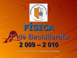 FÍSICA
1º de Bachillerato
   2 009 – 2 010
  Ing. EDGAR JACINTO ESPINOZA BERNAL
                                       1
 